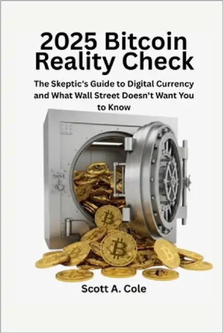2025 Bitcoin Reality Check: The Skeptic's Guide to Digital Currency and What Wall Street Doesn't Want You to Know: Make Smart Bitcoin Decisions Withou by Cole, Scott A.