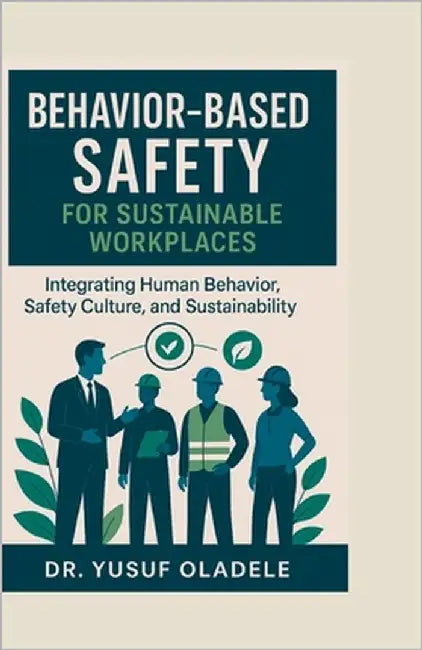 Behavior-Based Safety for Sustainable Workplaces: Integrating Human Behavior, Safety Culture, and Sustainability by Oladele, Yusuf
