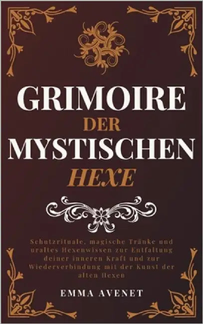 Grimoire der Mystischen Hexe: Schutzrituale, magische Tränke und uraltes Hexenwissen zur Entfaltung deiner inneren Kraft und zur Wiederverbindung mit by Avenet, Emma