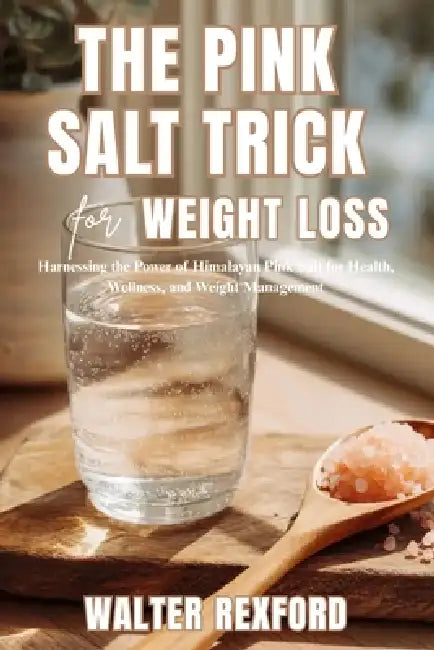 The Pink Salt Trick for Weight Loss: Harnessing the Power of Himalayan Pink Salt for Health, Wellness, and Weight Management by Walter Rexford