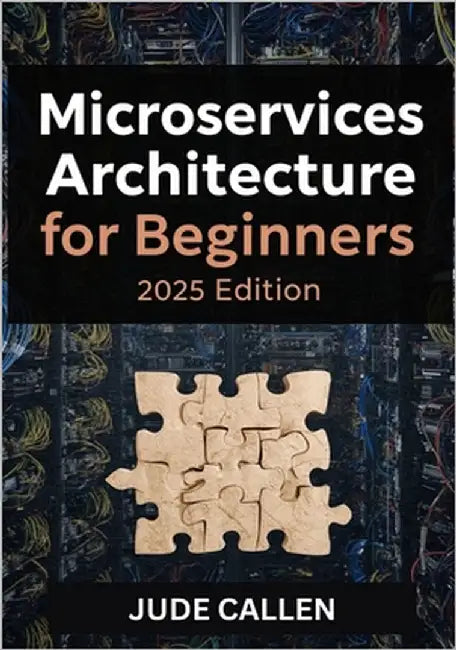 Microservices Architecture for Beginners (2025 Edition): A Beginner's Guide to Building Scalable and Modern Distributed Systems by Jude Callen