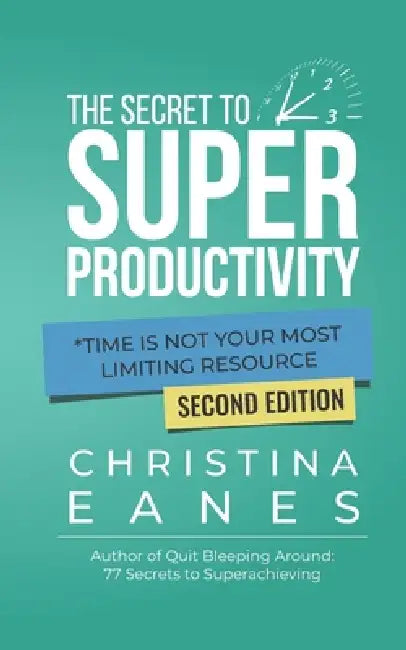 The Secret To Super Productivity: *Time Is Not Your Most Limiting Resource by Christina M. Eanes
