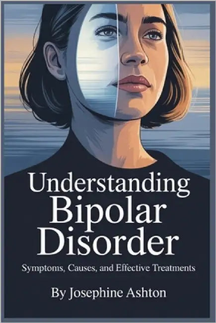 Understanding Bipolar Disorder: Symptoms, Causes, and Effective Treatments by Ashton, Josephine