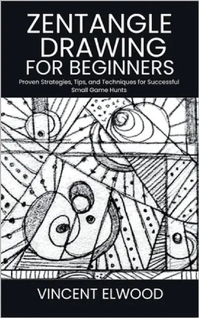 Zentangle Drawing for Beginners: A Step-by-Step Guide to Mastering Mindful Patterns, Boost Creativity, and Relax Through Simple Techniques by Elwood, Vincent