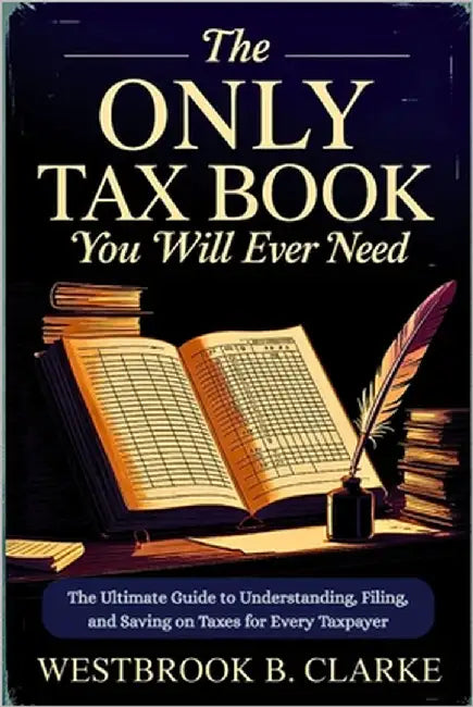 The Only Tax Book You Will Ever Need: The Ultimate Guide to Understanding, Filing, and Saving on Taxes for Every Taxpayer by Clarke, Westbrook B.