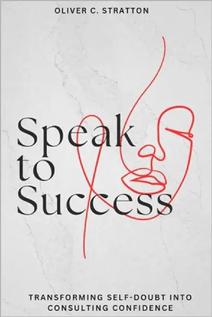 Master Consulting Success with Clear Communication and Confidence-Building Techniques: Speak to Success: Transforming Self-Doubt into Consulting Confi by Cummings, Arthur