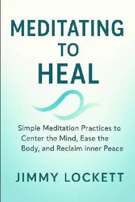 Meditating to Heal: Simple Meditation Practices to Center the Mind, Ease the Body, and Reclaim Inner Peace by Jimmy Lockett