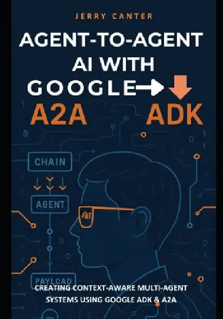 Agent-to-Agent AI with Google ADK: Creating Context-Aware Multi-Agent Systems Using Google ADK & A2A by Jerry Canter