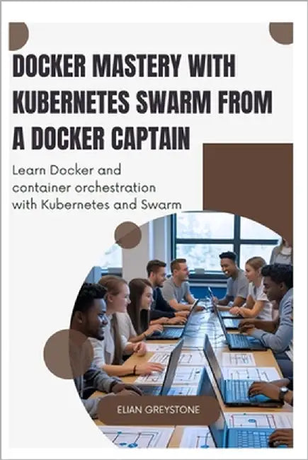 Docker Mastery with Kubernetes Swarm from a Docker Captain: Learn Docker and container orchestration with Kubernetes and Swarm by Greystone, Elian
