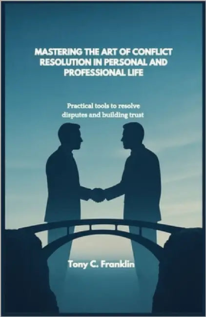 Mastering the Art of Conflict Resolution in Personal and Professional Life: Practical tools to resolve disputes and building trust by C. Franklin, Tony