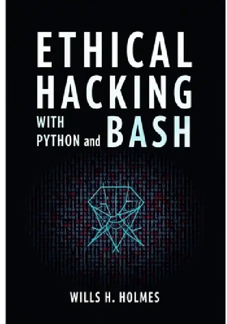 Ethical Hacking with Python and Bash: Automate Recon, Exploits, and Post-Exploitation Tasks for Real-World Penetration Testing by Wills H. Holmes