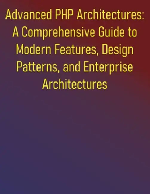 Advanced PHP Architectures: A Comprehensive Guide to Modern Features, Design Patterns, and Enterprise Architectures: Advanced Techniques for Building by Phiquill Publishing