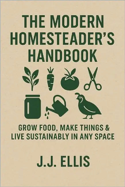The Modern Homesteader's Handbook: Grow Food, Make Things & Live Sustainably in Any Space by Ellis, J. J.