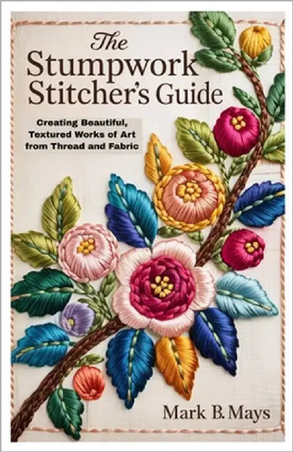 The Stumpwork Stitcher's Guide: Creating Beautiful, Textured Works of Art from Thread and Fabric by Mays, Mark B.