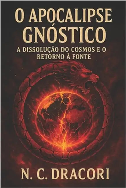 O Apocalipse Gnóstico: A Dissolução do Cosmos e o Retorno à Fonte by Dracori, N. C.