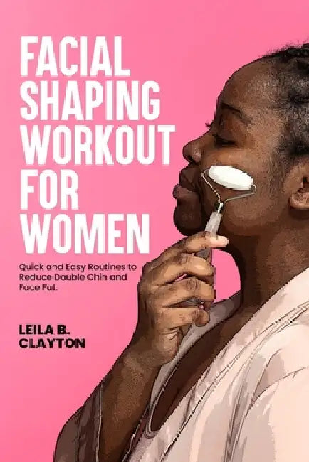 Facial Shaping Workout for Women: Quick and Easy Routines to Reduce Double Chin and Face Fat. by Leila B. Clayton