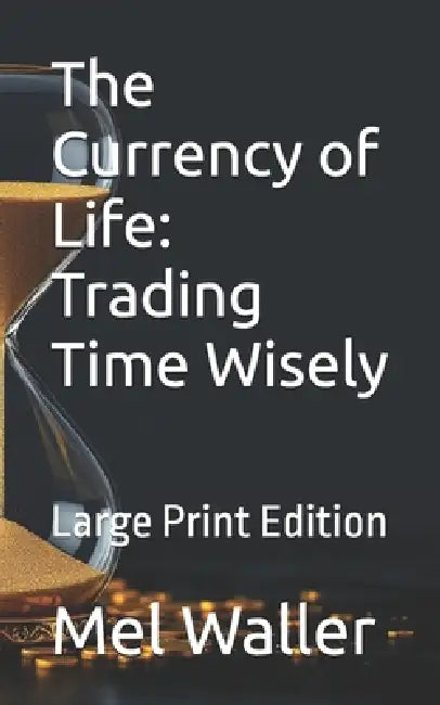 The Currency of Life: Trading Time Wisely: Large Print Edition by Mel Waller