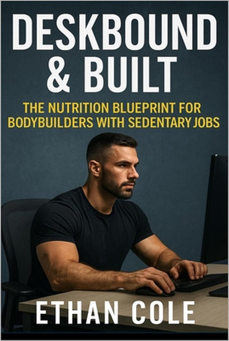 Deskbound & Built: The nutrition blueprint for bodybuilders with sedentary jobs by Ethan Cole