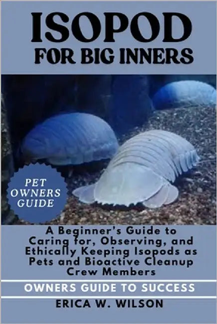 Isopod for Beginners: A Beginner's Guide to Caring for, Observing, and Ethically Keeping Isopods as Pets and Bioactive Cleanup Crew Members. by W. Wilson, Erica