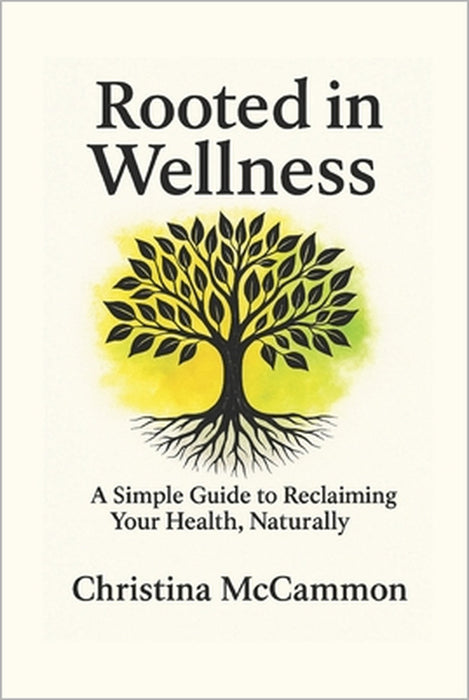 Rooted in Wellness: A Simple Guide to Reclaiming Your Health, Naturally by Christina McCammon