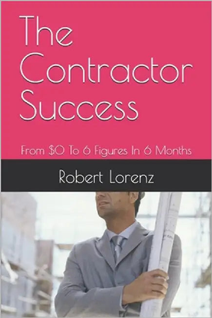 The Contractor Success: From $0 To 6 Figures In 6 Months by Lorenz, Robert