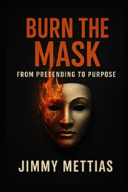 Burn the Mask: From Pretending to Purpose by Jimmy Philip Mettias