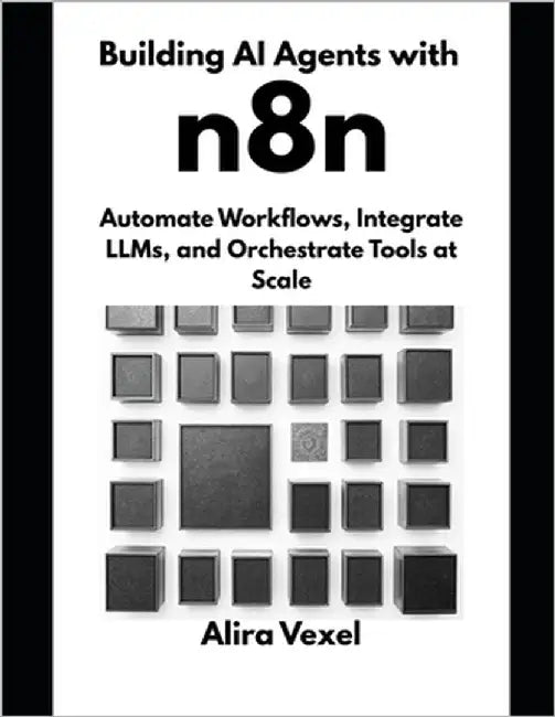 Building AI Agents with n8n: Automate Workflows, Integrate LLMs, and Orchestrate Tools at Scale by Vexel, Alira