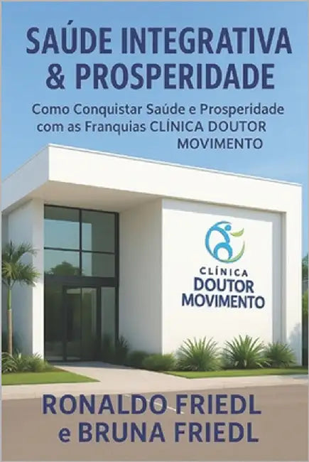 Saúde Integrativa & Prosperidade: Como Conquistar Saúde e Prosperidade com as Franquias CLÍNICA DOUTOR MOVIMENTO by Friedl, Bruna