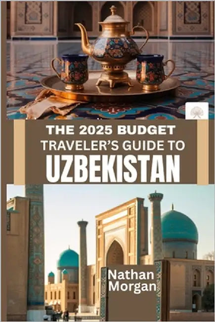 The 2025 Budget Traveler's Guide to Uzbekistan: Explore the Heart of Central Asia's Silk Road Without Breaking the Bank by Morgan, Nathan