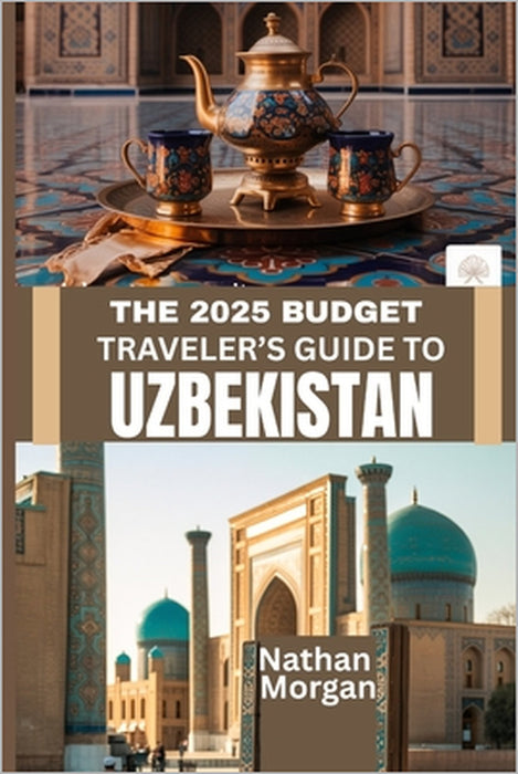 The 2025 Budget Traveler's Guide to Uzbekistan: Explore the Heart of Central Asia's Silk Road Without Breaking the Bank by Nathan Morgan
