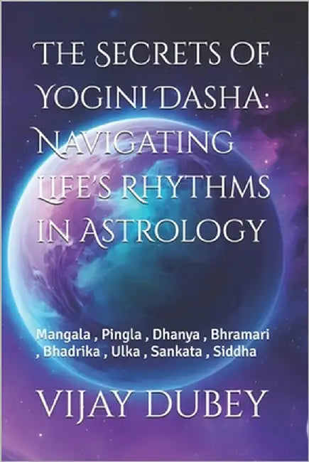 The Secrets of Yogini Dasha: Navigating Life's Rhythms in Astrology: Mangala, Pingla, Dhanya, Bhramari, Bhadrika, Ulka, Sankata, Siddha by Dubey, Vijay