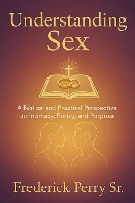 Understanding Sex: A Biblical and Practical Perspective on Intimacy, Purity, and Purpose by Sr. Perry Frederick