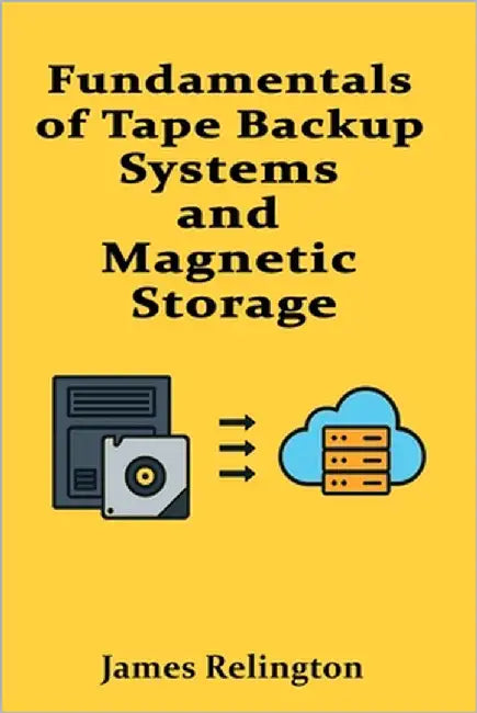 Fundamentals of Tape Backup Systems and Magnetic Storage by Relington, James