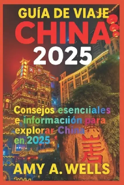 Guía de Viaje de China 2025: Consejos de viaje esenciales y secretos para explorar China en 2025 by Amy A. Wells