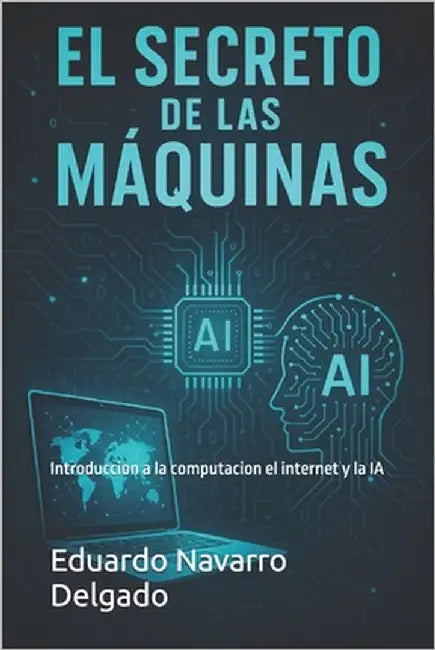 El Secreto De Las Maquinas: Introduccion a la computacion, el internet y la IA by Navarro Delgado, Eduardo