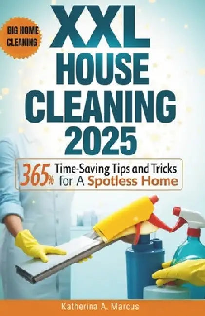 XXL House Cleaning 2025: 365 Time-Saving Tips and Tricks for a Spotless Home by Katherina A. Marcus