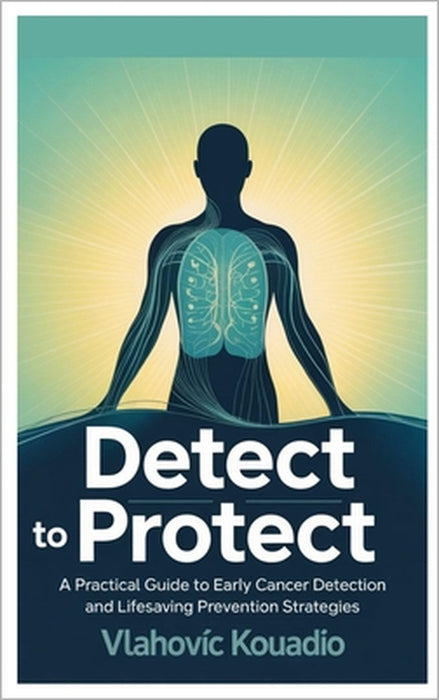 Detect to Protect: A Practical Guide to Early Cancer Detection and Lifesaving Prevention Strategies by Vlahovic Kouadio