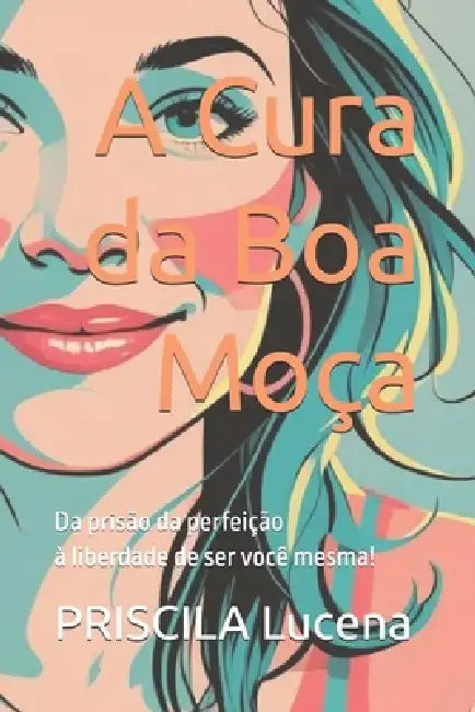 A Cura da Boa Moça: Da prisão da perfeição à liberdade de ser você mesma! by Priscila Lucena