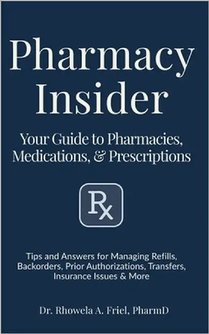 Pharmacy Insider: Your Guide to Pharmacies, Medications & Prescriptions: Tips and Answers for Managing Refills, Backorders, Prior Authorizations, Tran by Friel Pharmd, Rhowela Albana