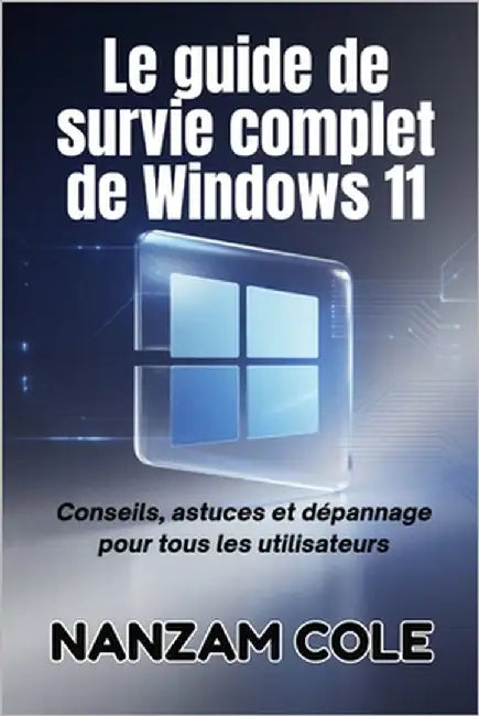 Le guide de survie complet de Windows 11: Conseils, astuces et dépannage pour tous les utilisateurs by Cole, Nanzam