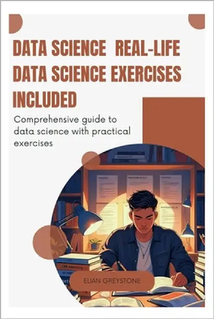 Data Science Real-Life Data Science Exercises Included: Comprehensive guide to data science with practical exercises by Greystone, Elian