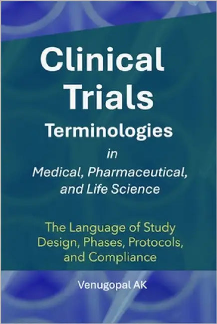 Clinical Trials Terminologies in Medical, Pharmaceutical, and Life Science: The Language of Study Design, Phases, Protocols, and Compliance by Ak, Venugopal