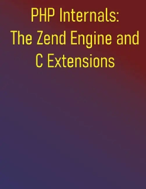 PHP Internals: The Zend Engine and C Extensions: A Comprehensive Guide to Zend Engine, Learn C Extension Development, and Optimize Your PHP Applicatio by Phiquill Publishing