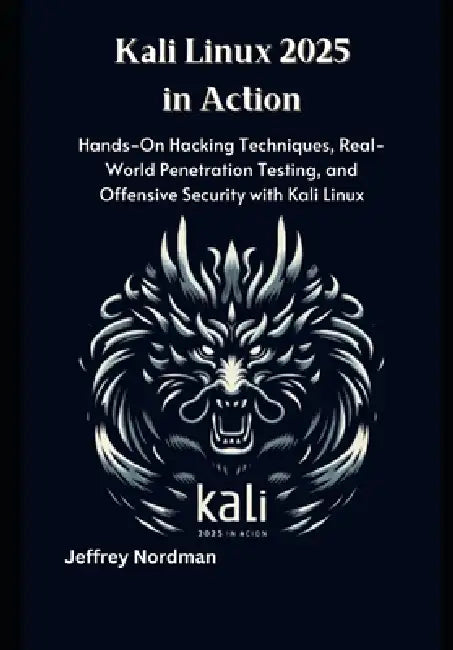Kali Linux 2025 in Action: Hands-On Hacking Techniques, Real-World Penetration Testing, and Offensive Security with Kali Linux by Jeffrey Nordman