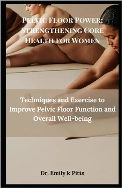Pelvic Floor Power: Strengthening Core Health for Women: Techniques and Exercise to Improve Pelvic Floor Function and Overall Well-being by Pitts, Emily K.
