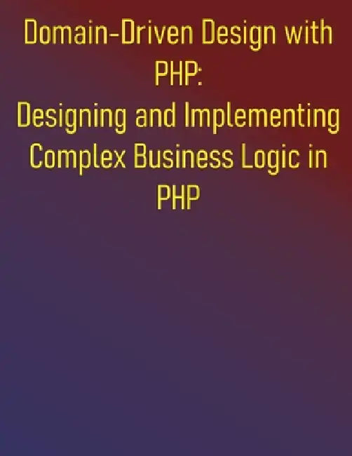 Domain-Driven Design with PHP: Designing and Implementing Complex Business Logic in PHP: The PHP Developer's Guide to Domain-Driven Design by Phiquill Publishing