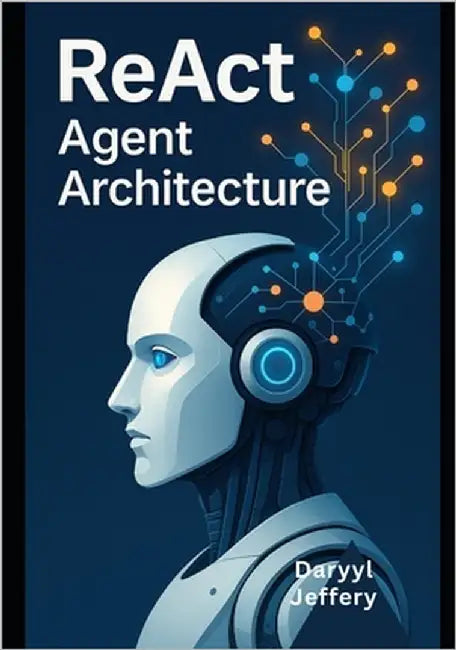 ReAct Agent Architecture: A Developer's Guide to Design and Deploy Autonomous Interfaces at Scale by Jeffery, Darryl