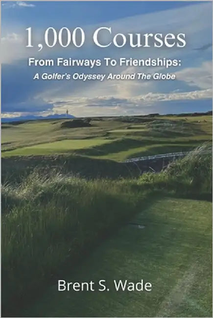 1,000 Courses: From Fairways To Friendships: A Golfer's Odyssey Around The Globe by Wade, Brent S.