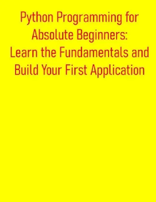 Python Programming for Absolute Beginners: Learn the Fundamentals and Build Your First Application: A Practical, Project-Based Introduction to Python by Pythquill Publishing