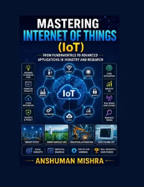 Mastering Internet of Things From Fundamentals to Advanced Applications in Industry and Research by Anshuman Mishra
